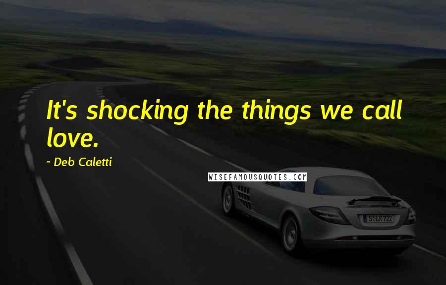 Deb Caletti Quotes: It's shocking the things we call love.