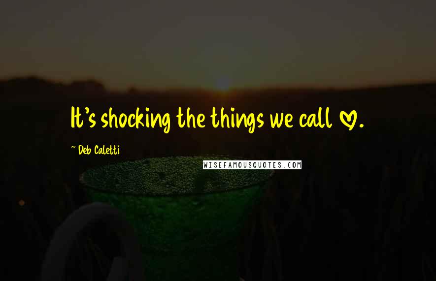 Deb Caletti Quotes: It's shocking the things we call love.