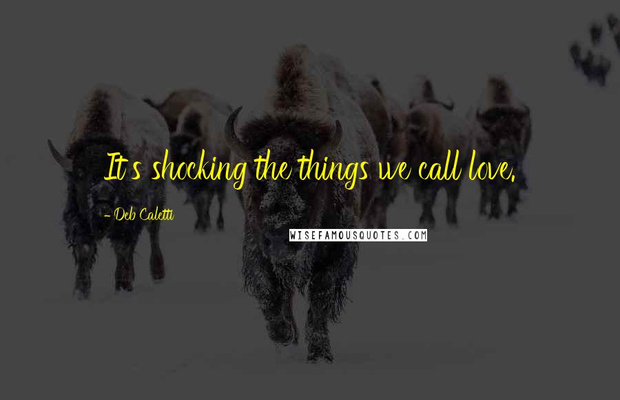 Deb Caletti Quotes: It's shocking the things we call love.