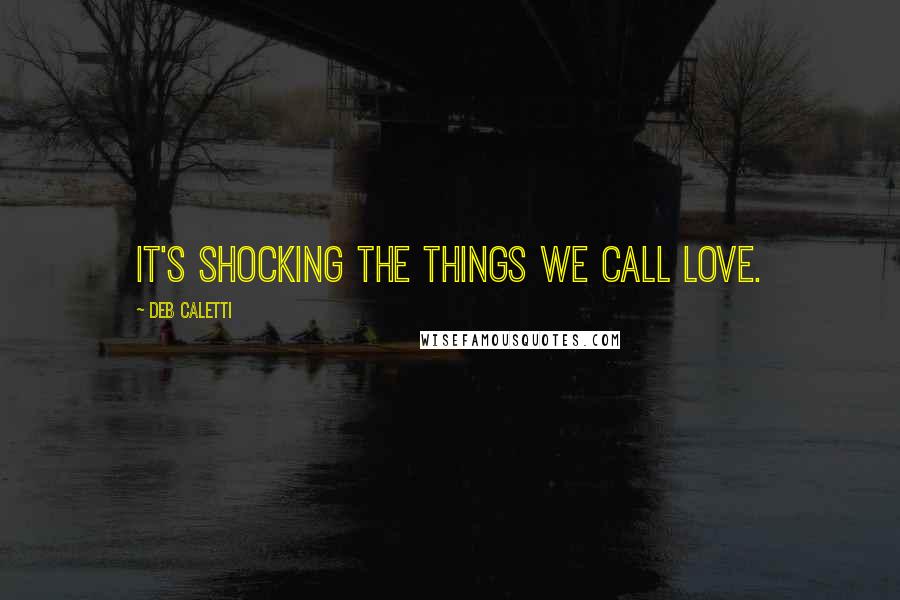 Deb Caletti Quotes: It's shocking the things we call love.