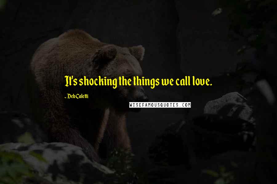 Deb Caletti Quotes: It's shocking the things we call love.