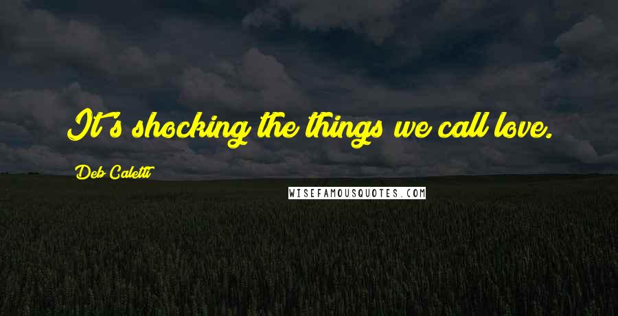 Deb Caletti Quotes: It's shocking the things we call love.