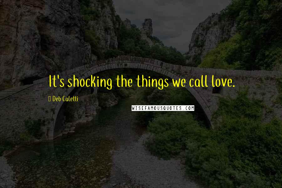 Deb Caletti Quotes: It's shocking the things we call love.