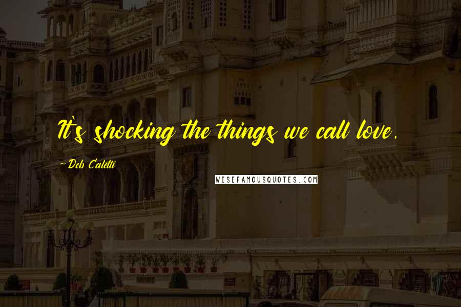 Deb Caletti Quotes: It's shocking the things we call love.