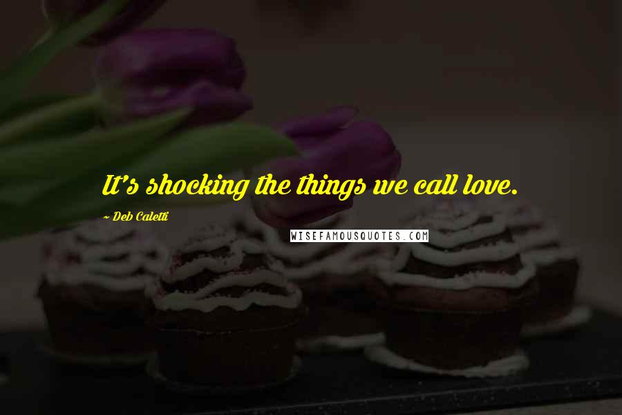 Deb Caletti Quotes: It's shocking the things we call love.