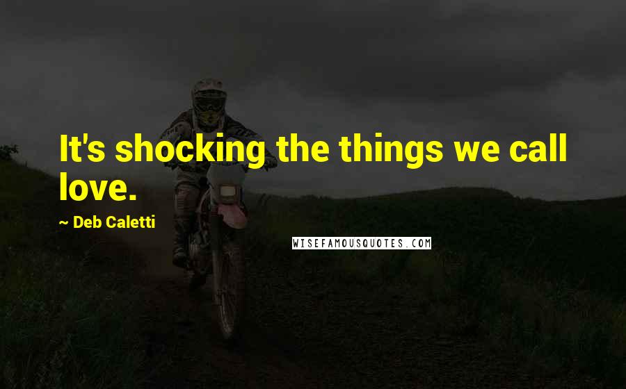 Deb Caletti Quotes: It's shocking the things we call love.