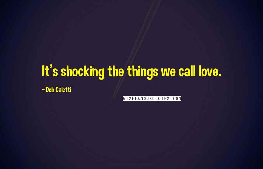 Deb Caletti Quotes: It's shocking the things we call love.