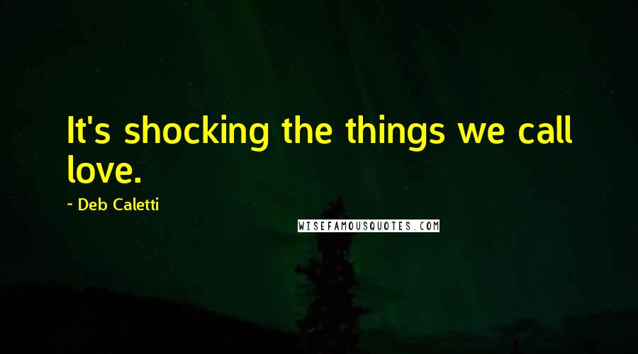 Deb Caletti Quotes: It's shocking the things we call love.