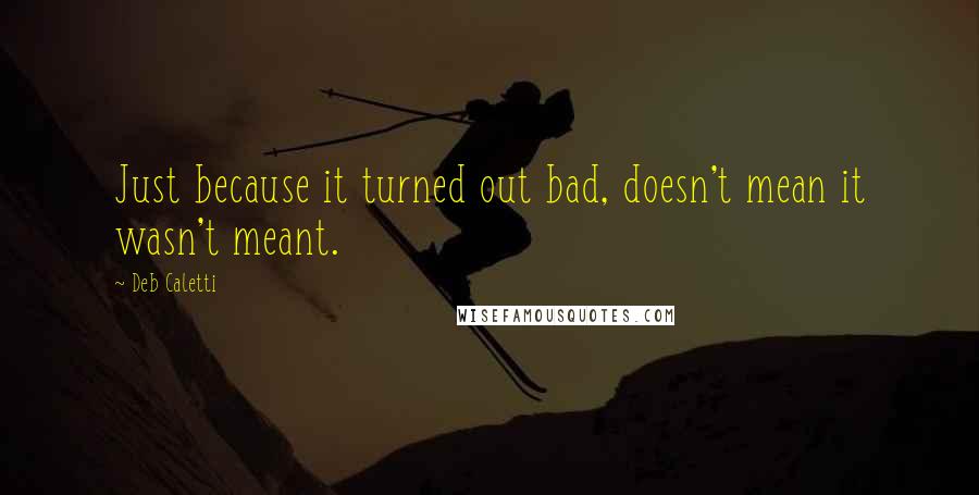 Deb Caletti Quotes: Just because it turned out bad, doesn't mean it wasn't meant.