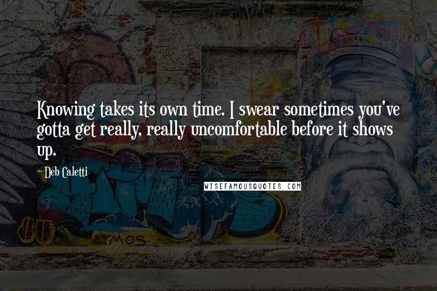 Deb Caletti Quotes: Knowing takes its own time. I swear sometimes you've gotta get really, really uncomfortable before it shows up.