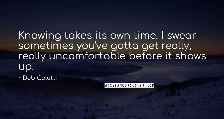 Deb Caletti Quotes: Knowing takes its own time. I swear sometimes you've gotta get really, really uncomfortable before it shows up.