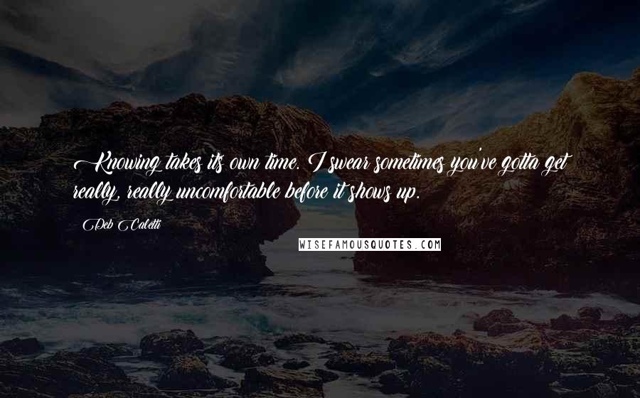 Deb Caletti Quotes: Knowing takes its own time. I swear sometimes you've gotta get really, really uncomfortable before it shows up.