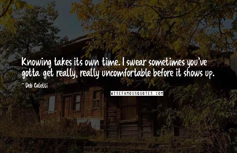 Deb Caletti Quotes: Knowing takes its own time. I swear sometimes you've gotta get really, really uncomfortable before it shows up.