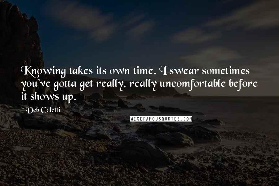 Deb Caletti Quotes: Knowing takes its own time. I swear sometimes you've gotta get really, really uncomfortable before it shows up.