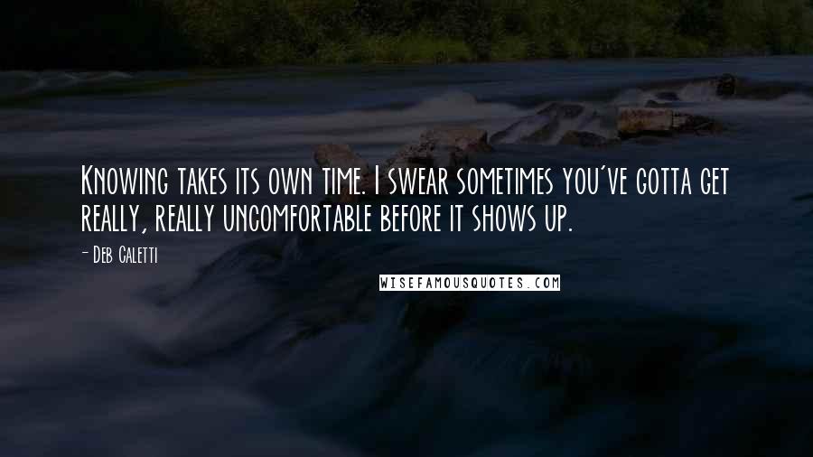 Deb Caletti Quotes: Knowing takes its own time. I swear sometimes you've gotta get really, really uncomfortable before it shows up.