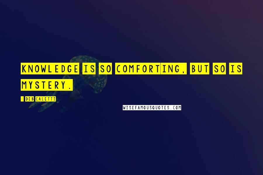 Deb Caletti Quotes: Knowledge is so comforting, but so is mystery.