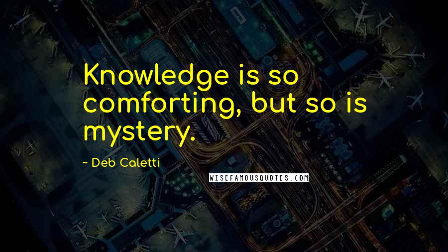 Deb Caletti Quotes: Knowledge is so comforting, but so is mystery.