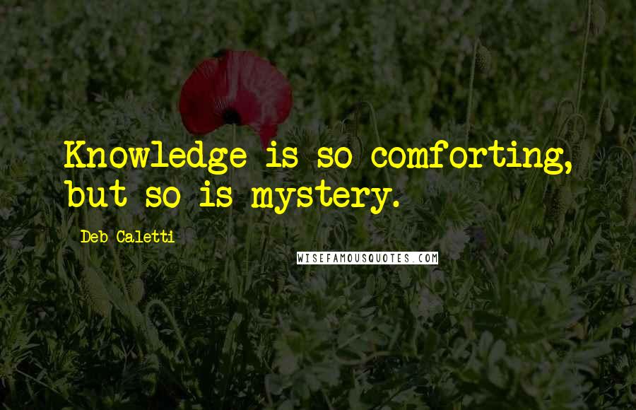 Deb Caletti Quotes: Knowledge is so comforting, but so is mystery.