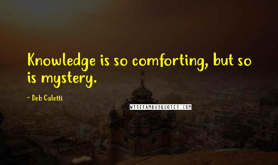 Deb Caletti Quotes: Knowledge is so comforting, but so is mystery.