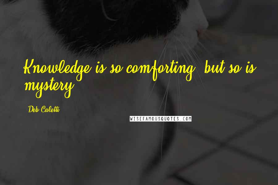 Deb Caletti Quotes: Knowledge is so comforting, but so is mystery.