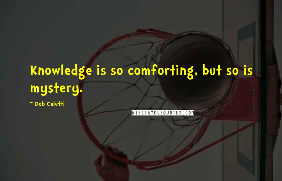 Deb Caletti Quotes: Knowledge is so comforting, but so is mystery.