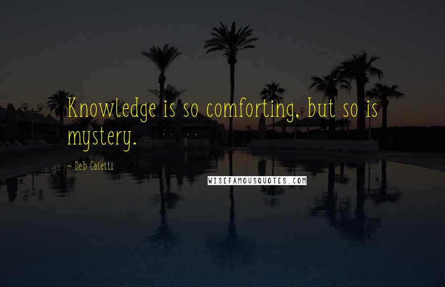 Deb Caletti Quotes: Knowledge is so comforting, but so is mystery.