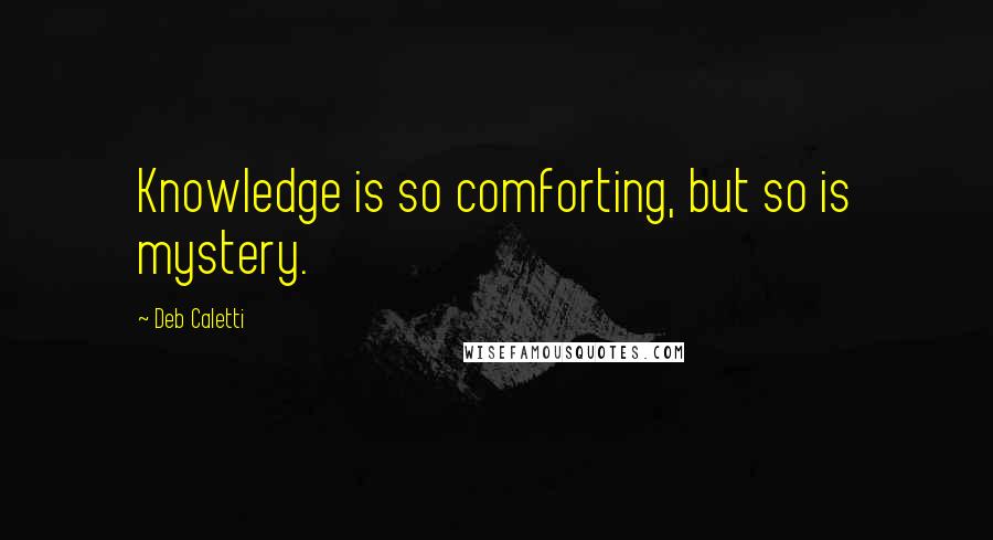 Deb Caletti Quotes: Knowledge is so comforting, but so is mystery.