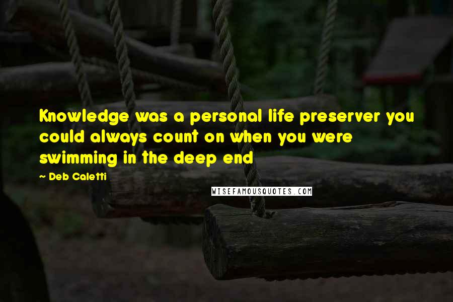 Deb Caletti Quotes: Knowledge was a personal life preserver you could always count on when you were swimming in the deep end