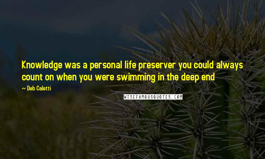 Deb Caletti Quotes: Knowledge was a personal life preserver you could always count on when you were swimming in the deep end