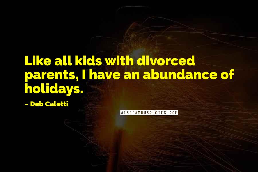 Deb Caletti Quotes: Like all kids with divorced parents, I have an abundance of holidays.