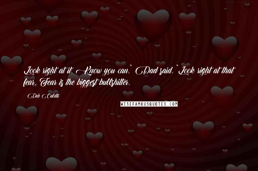 Deb Caletti Quotes: Look right at it. Know you can." Dad said. "Look right at that fear. Fear is the biggest bullshitter.
