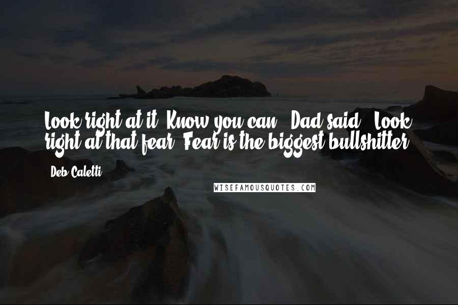 Deb Caletti Quotes: Look right at it. Know you can." Dad said. "Look right at that fear. Fear is the biggest bullshitter.