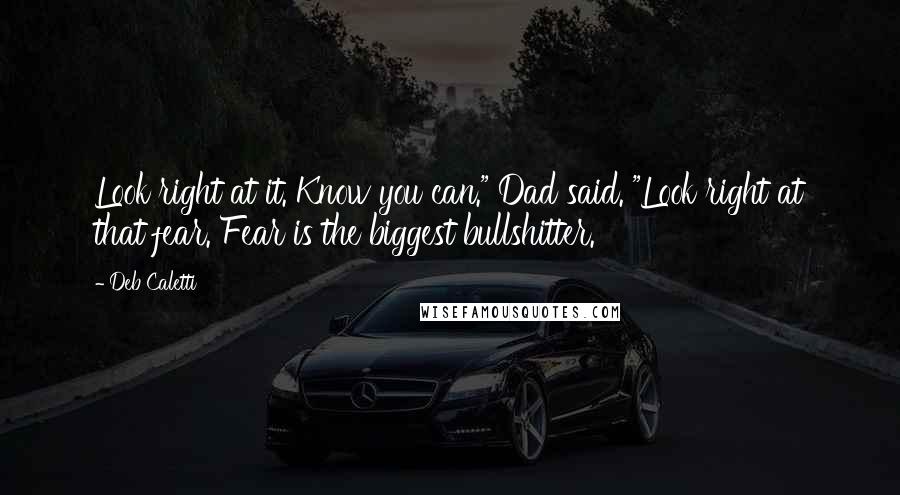 Deb Caletti Quotes: Look right at it. Know you can." Dad said. "Look right at that fear. Fear is the biggest bullshitter.