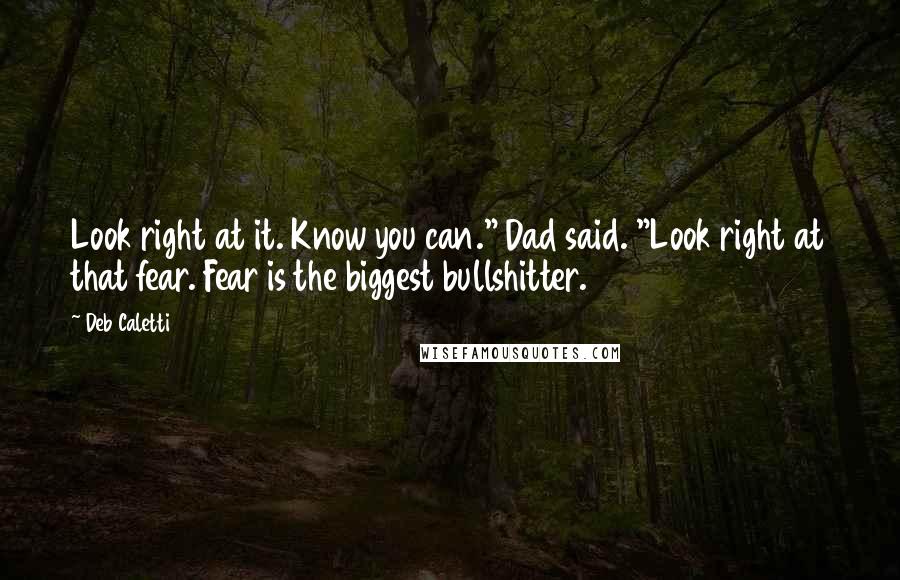 Deb Caletti Quotes: Look right at it. Know you can." Dad said. "Look right at that fear. Fear is the biggest bullshitter.