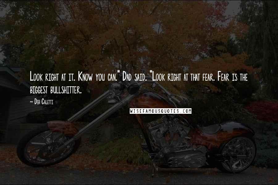 Deb Caletti Quotes: Look right at it. Know you can." Dad said. "Look right at that fear. Fear is the biggest bullshitter.