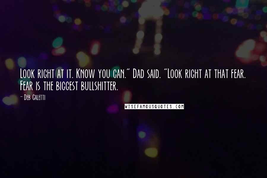 Deb Caletti Quotes: Look right at it. Know you can." Dad said. "Look right at that fear. Fear is the biggest bullshitter.