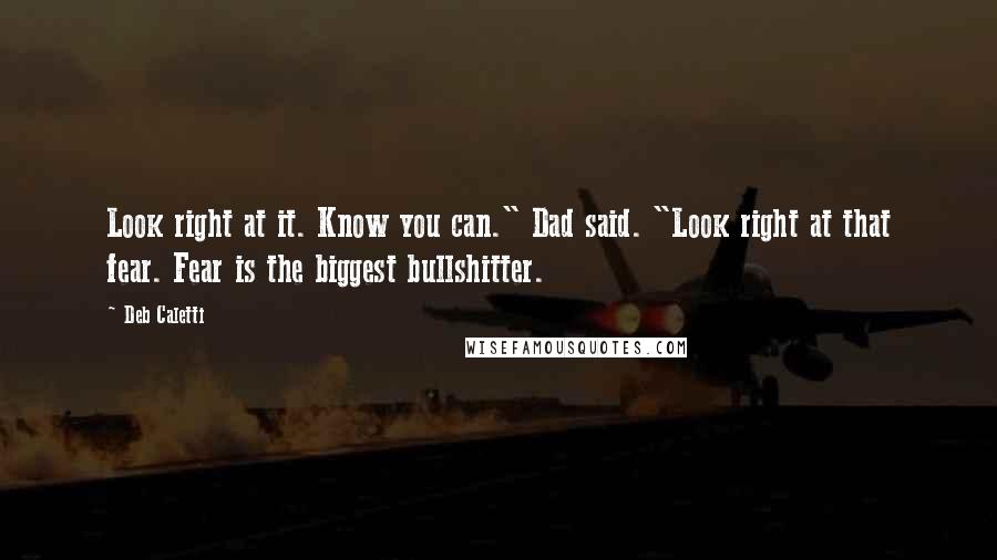 Deb Caletti Quotes: Look right at it. Know you can." Dad said. "Look right at that fear. Fear is the biggest bullshitter.