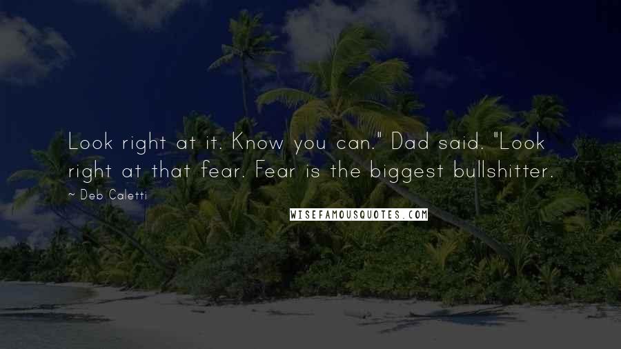 Deb Caletti Quotes: Look right at it. Know you can." Dad said. "Look right at that fear. Fear is the biggest bullshitter.