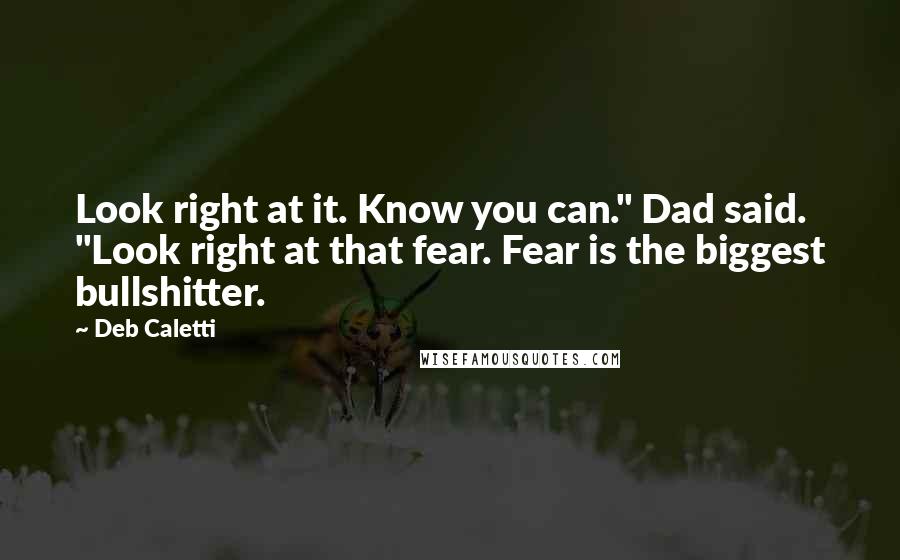 Deb Caletti Quotes: Look right at it. Know you can." Dad said. "Look right at that fear. Fear is the biggest bullshitter.