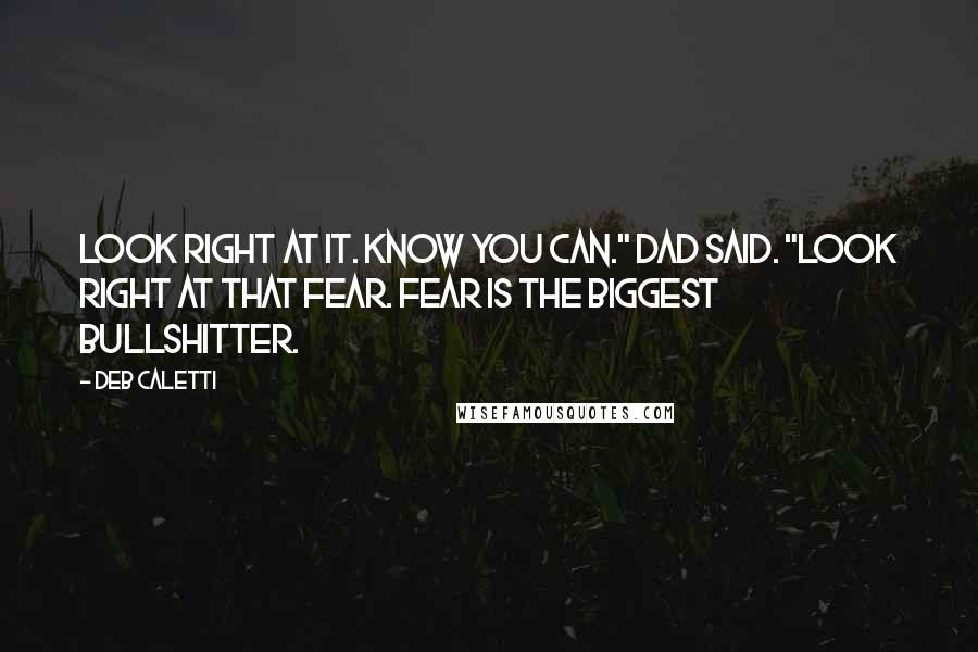 Deb Caletti Quotes: Look right at it. Know you can." Dad said. "Look right at that fear. Fear is the biggest bullshitter.