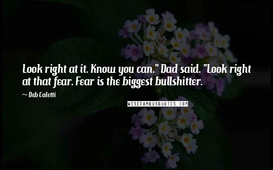 Deb Caletti Quotes: Look right at it. Know you can." Dad said. "Look right at that fear. Fear is the biggest bullshitter.