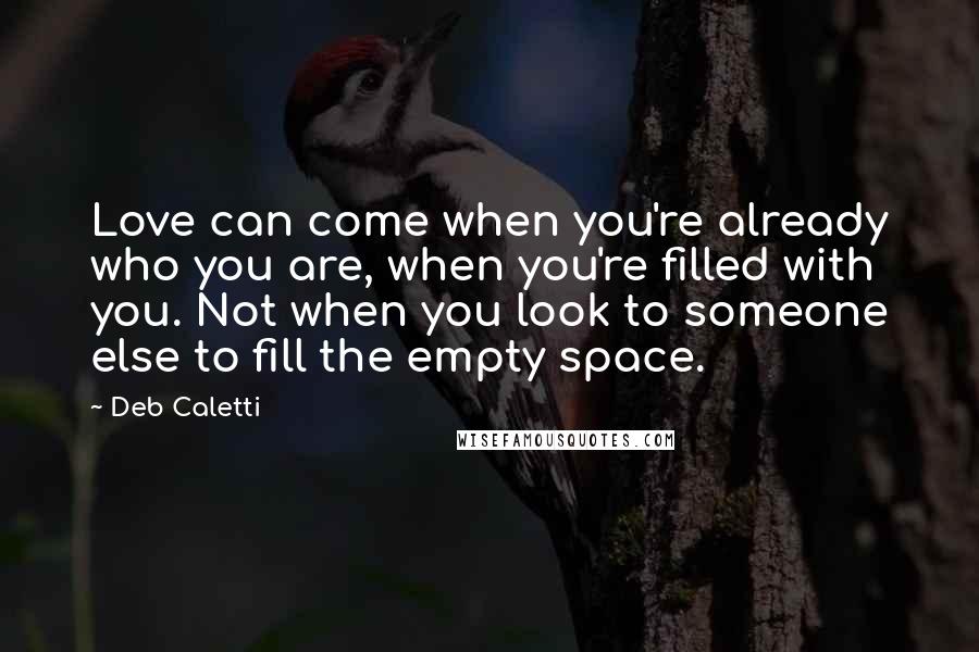 Deb Caletti Quotes: Love can come when you're already who you are, when you're filled with you. Not when you look to someone else to fill the empty space.