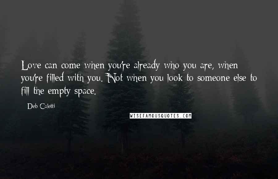 Deb Caletti Quotes: Love can come when you're already who you are, when you're filled with you. Not when you look to someone else to fill the empty space.