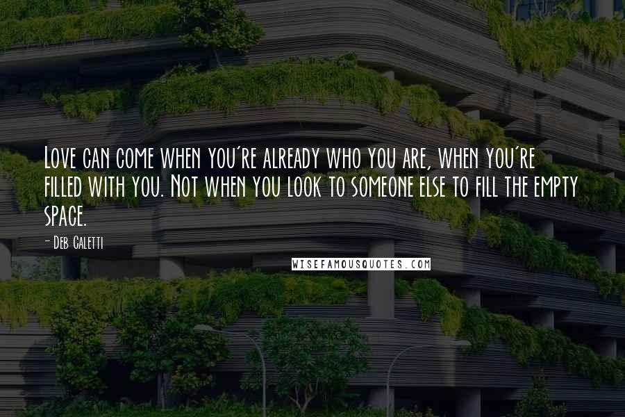 Deb Caletti Quotes: Love can come when you're already who you are, when you're filled with you. Not when you look to someone else to fill the empty space.