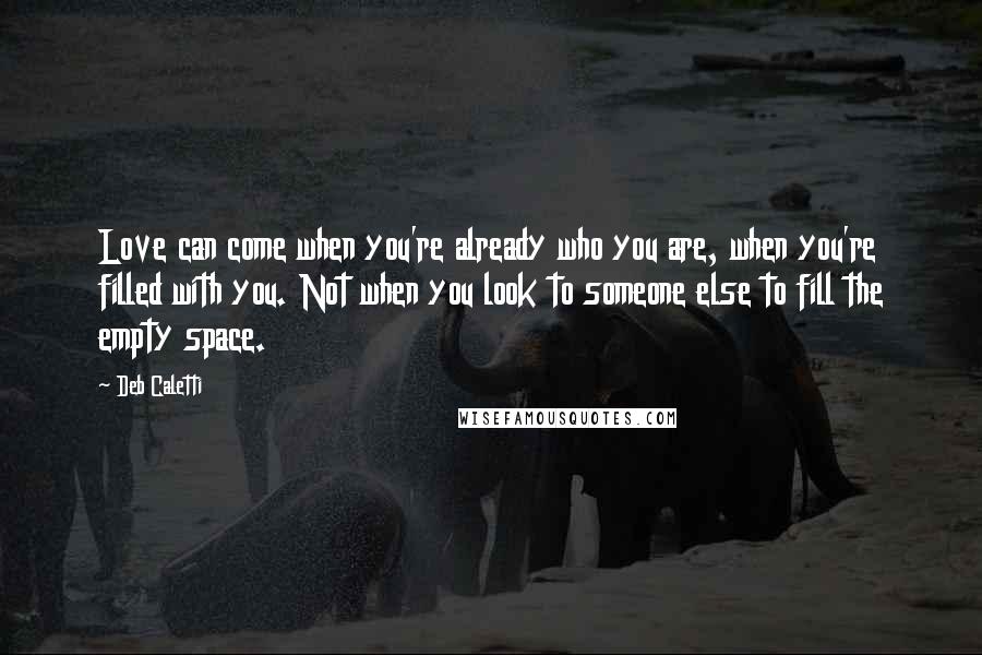 Deb Caletti Quotes: Love can come when you're already who you are, when you're filled with you. Not when you look to someone else to fill the empty space.