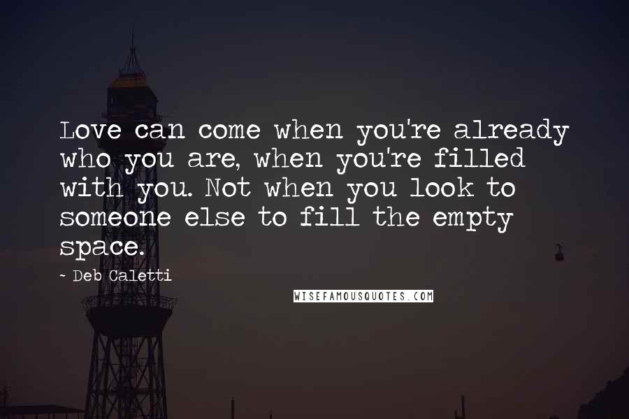 Deb Caletti Quotes: Love can come when you're already who you are, when you're filled with you. Not when you look to someone else to fill the empty space.