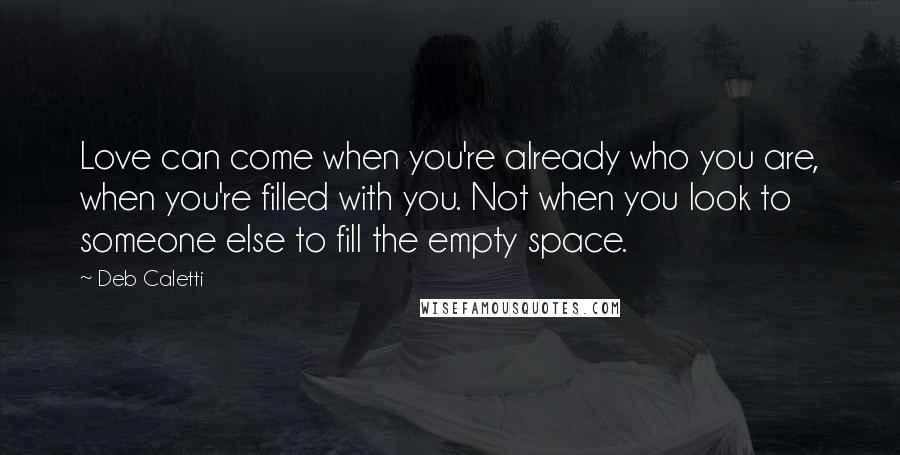 Deb Caletti Quotes: Love can come when you're already who you are, when you're filled with you. Not when you look to someone else to fill the empty space.
