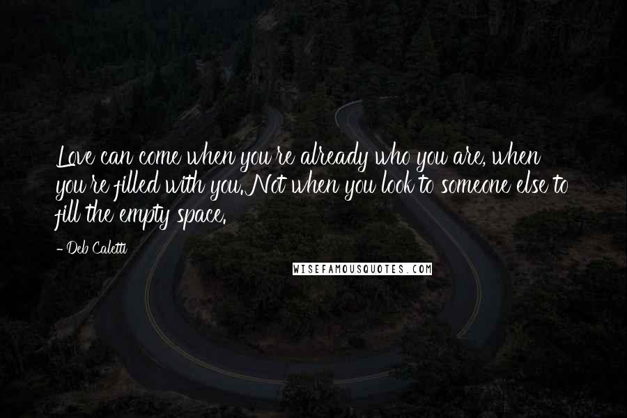 Deb Caletti Quotes: Love can come when you're already who you are, when you're filled with you. Not when you look to someone else to fill the empty space.