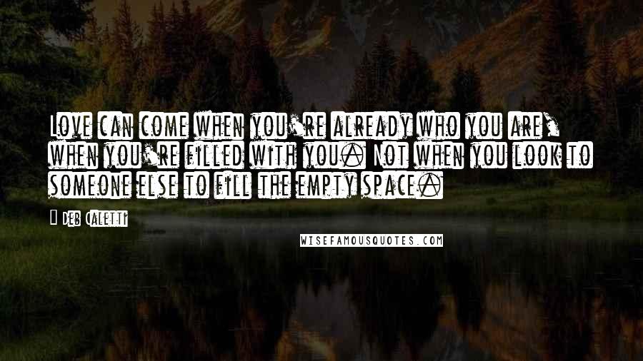 Deb Caletti Quotes: Love can come when you're already who you are, when you're filled with you. Not when you look to someone else to fill the empty space.