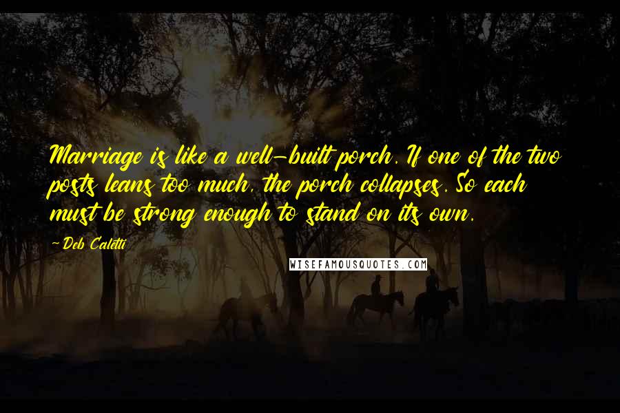 Deb Caletti Quotes: Marriage is like a well-built porch. If one of the two posts leans too much, the porch collapses. So each must be strong enough to stand on its own.